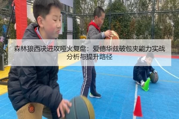 森林狼西决进攻哑火复盘：爱德华兹破包夹能力实战分析与提升路径