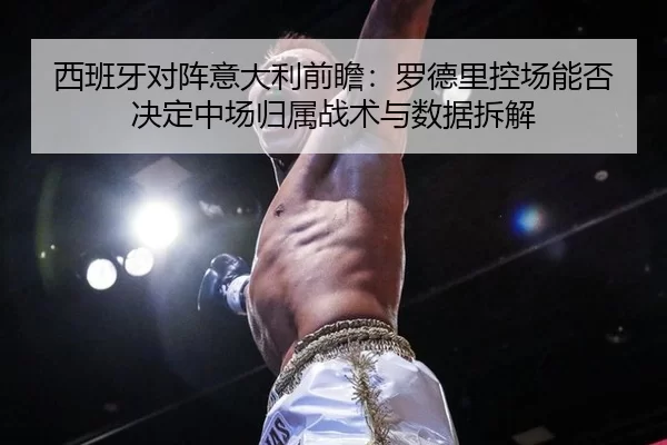 西班牙对阵意大利前瞻：罗德里控场能否决定中场归属战术与数据拆解