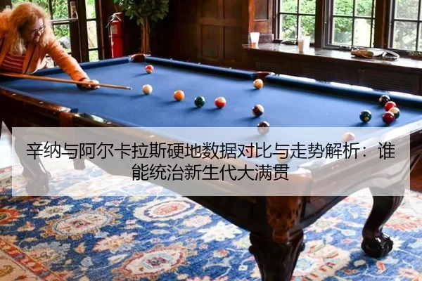 辛纳与阿尔卡拉斯硬地数据对比与走势解析：谁能统治新生代大满贯