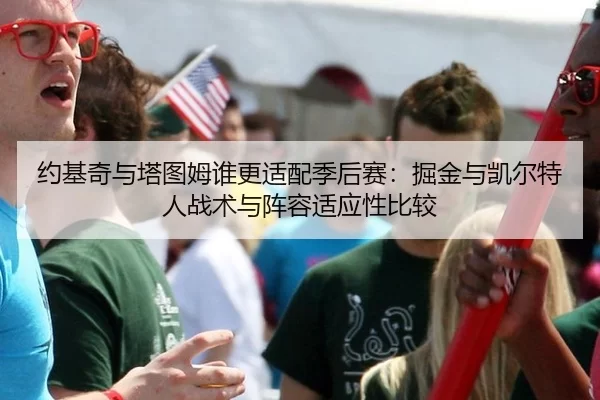 约基奇与塔图姆谁更适配季后赛：掘金与凯尔特人战术与阵容适应性比较