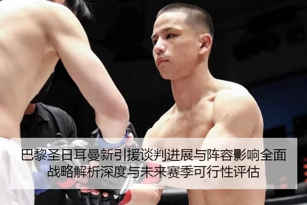 巴黎圣日耳曼新引援谈判进展与阵容影响全面战略解析深度与未来赛季可行性评估