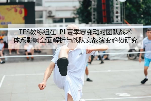 TES教练组在LPL夏季赛变动对团队战术体系影响全面解析与战队实战演变趋势研究