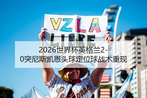 2026世界杯英格兰2-0突尼斯凯恩头球定位球战术重现