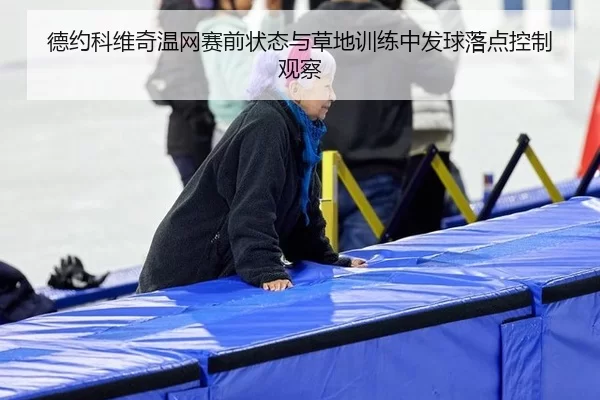 德约科维奇温网赛前状态与草地训练中发球落点控制观察
