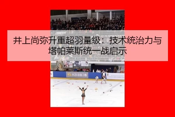 井上尚弥升重超羽量级：技术统治力与塔帕莱斯统一战启示